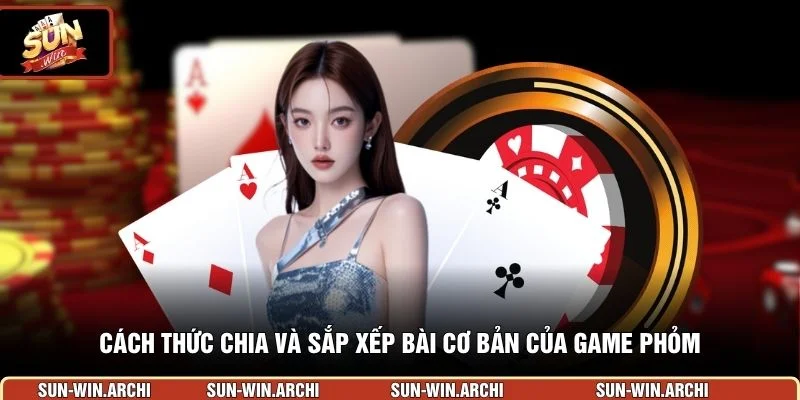 Cách thức chia và sắp xếp bài cơ bản của game phỏm