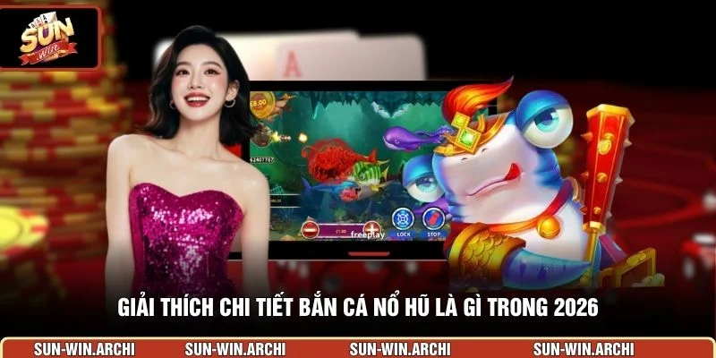  Giải thích chi tiết bắn cá nổ hũ là gì trong 2026